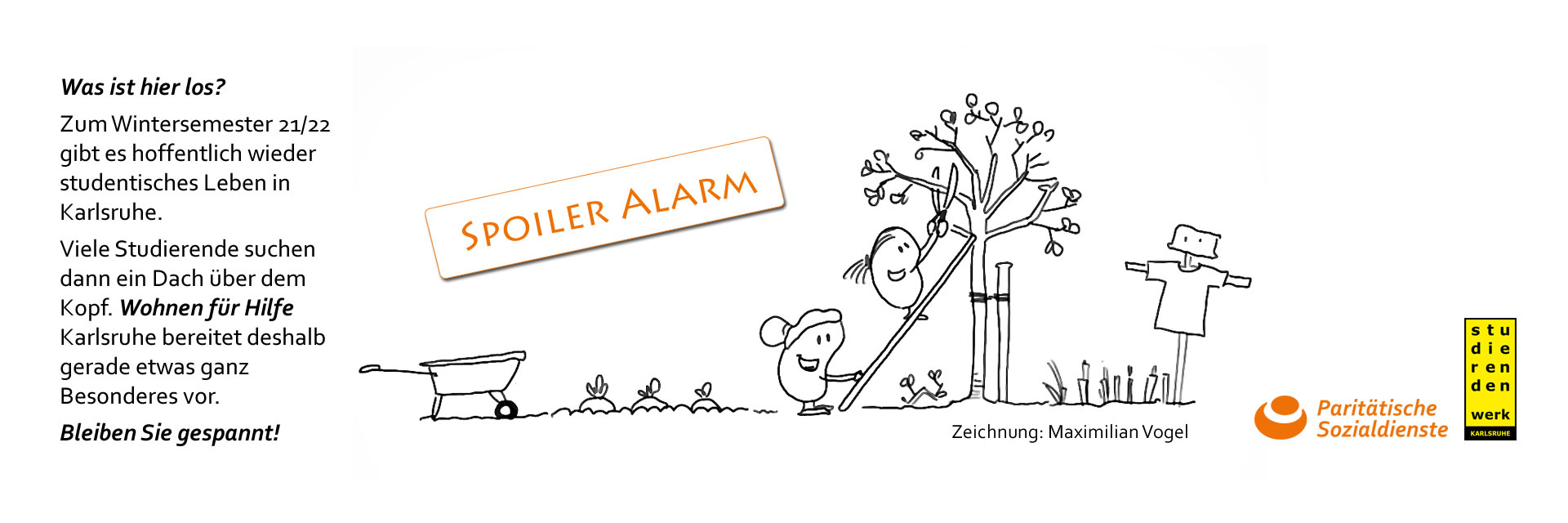 Cartoon: Situation im Garten, eine ältere Frau hält die Leiter für eine jüngere Frau, die an einem Baum ein Ast abschneidet. Zu sehen ist auch eine Schubkarre, Pflanzen und eine Vogelscheuche. Text: Spoiler Alarm. Was ist hier los? Zum Wintersemester 2021/22 gibt es hoffentlich wieder studentisches Leben in Karlsruhe. Viele Studierende suchen dann ein Dach über dem Kopf. Wohnen für Hilfe Karlsruhe bereitet deshalb gerade etwas ganz Besonderes vor. Bleiben Sie gespannt! Logos: Paritätische Sozialdienste, Studierendenwerk Karlsruhe